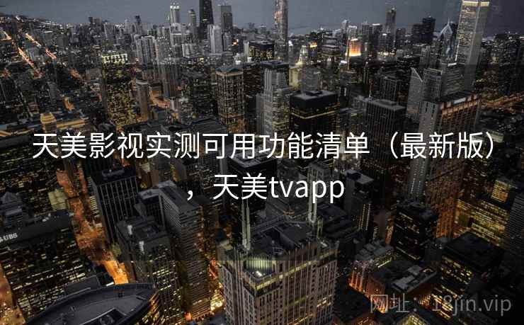天美影视实测可用功能清单(最新版),天美tvapp 天美影视实测可用功能清单(最新版),天美tvapp