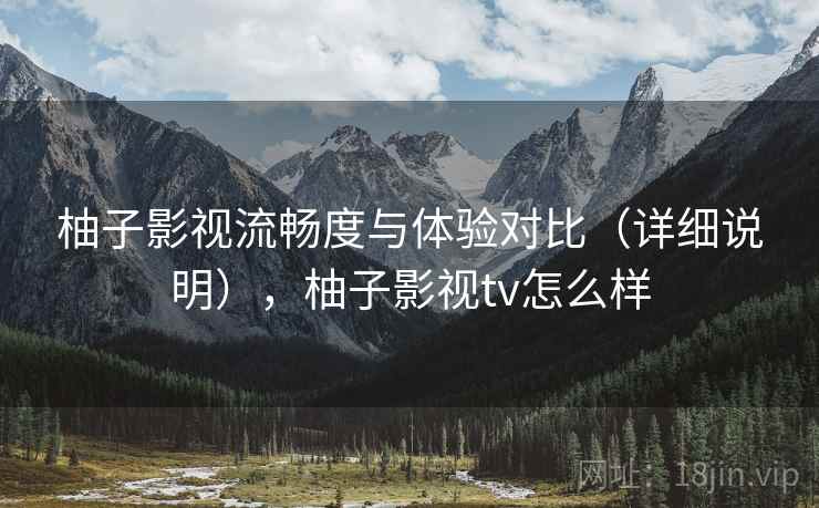 柚子影视流畅度与体验对比（详细说明），柚子影视tv怎么样