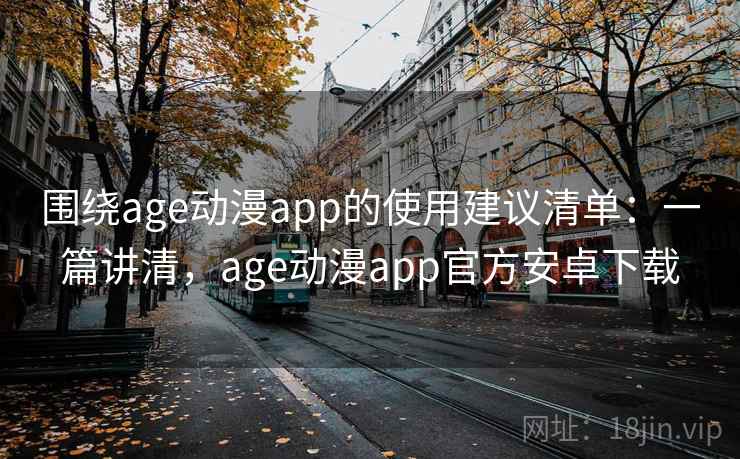 围绕age动漫app的使用建议清单：一篇讲清，age动漫app官方安卓下载