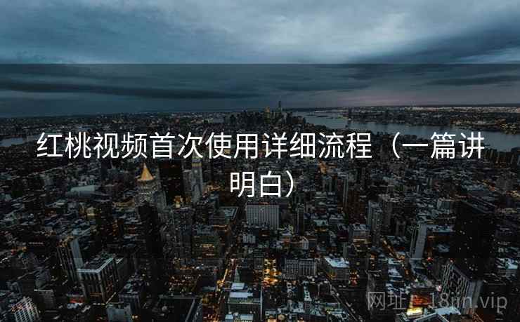 红桃视频首次使用详细流程(一篇讲明白) 红桃视频首次使用详细流程(一篇讲明白)