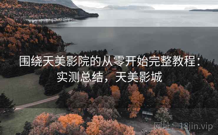 围绕天美影院的从零开始完整教程：实测总结，天美影城