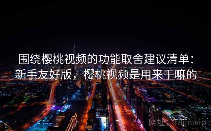 围绕樱桃视频的功能取舍建议清单:新手友好版,樱桃视频是用来干嘛的 围绕樱桃视频的功能取舍建议清单:新手友好版,樱桃视频是用来干嘛的