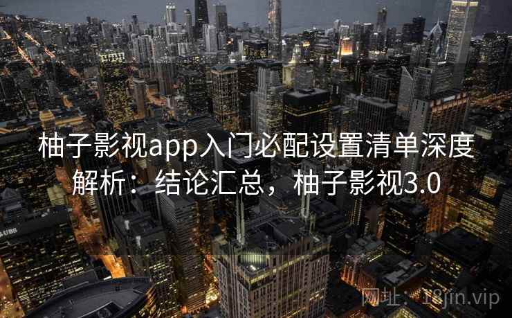 柚子影视app入门必配设置清单深度解析:结论汇总,柚子影视3.0 柚子影视app入门必配设置清单深度解析:结论汇总,柚子影视3.0