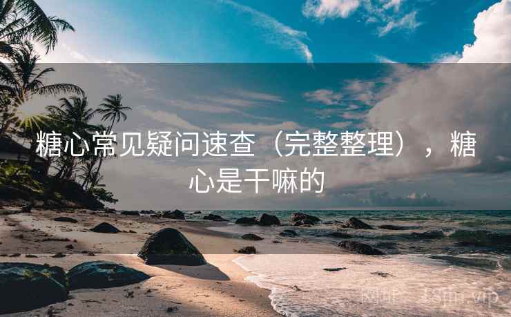糖心常见疑问速查(完整整理),糖心是干嘛的 糖心常见疑问速查(完整整理),糖心是干嘛的