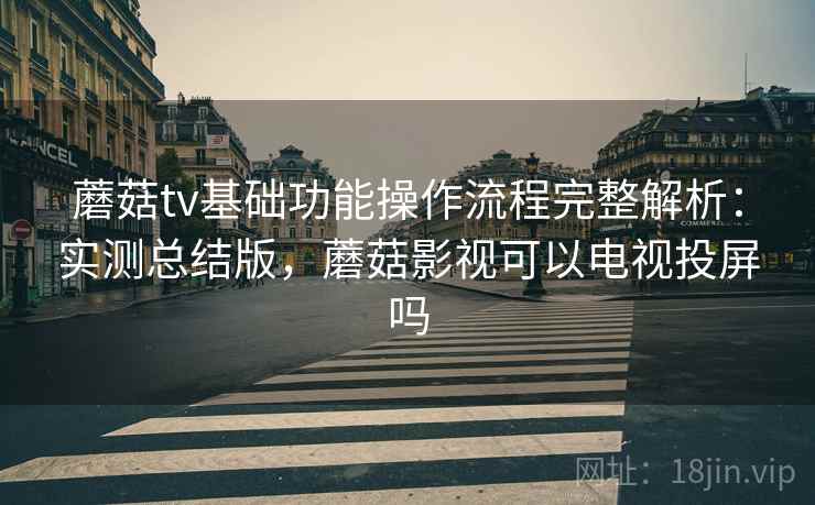 蘑菇tv基础功能操作流程完整解析:实测总结版,蘑菇影视可以电视投屏吗 蘑菇tv基础功能操作流程完整解析:实测总结版,蘑菇影视可以电视投屏吗