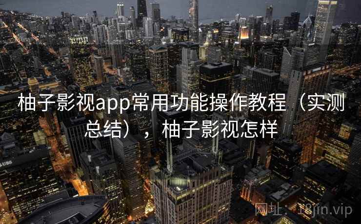 柚子影视app常用功能操作教程(实测总结),柚子影视怎样 柚子影视app常用功能操作教程(实测总结),柚子影视怎样