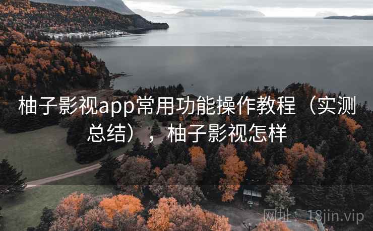 柚子影视app常用功能操作教程(实测总结),柚子影视怎样 柚子影视app常用功能操作教程(实测总结),柚子影视怎样