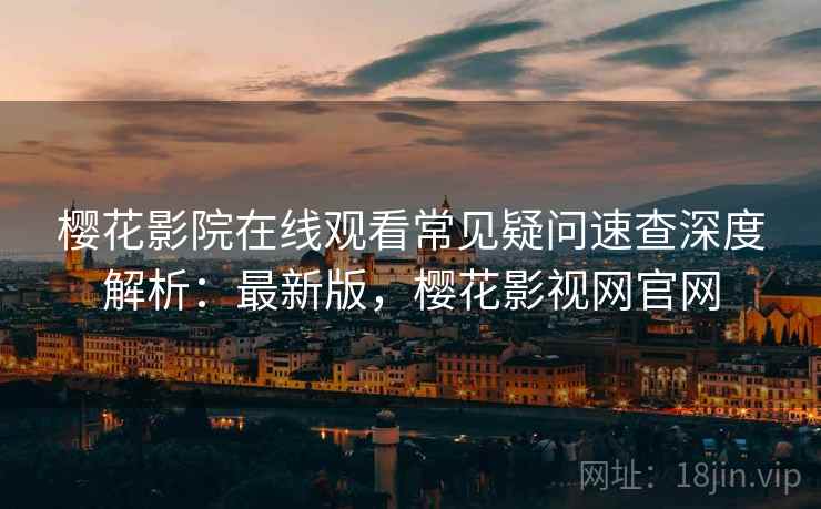 樱花影院在线观看常见疑问速查深度解析:最新版,樱花影视网官网 樱花影院在线观看常见疑问速查深度解析:最新版,樱花影视网官网