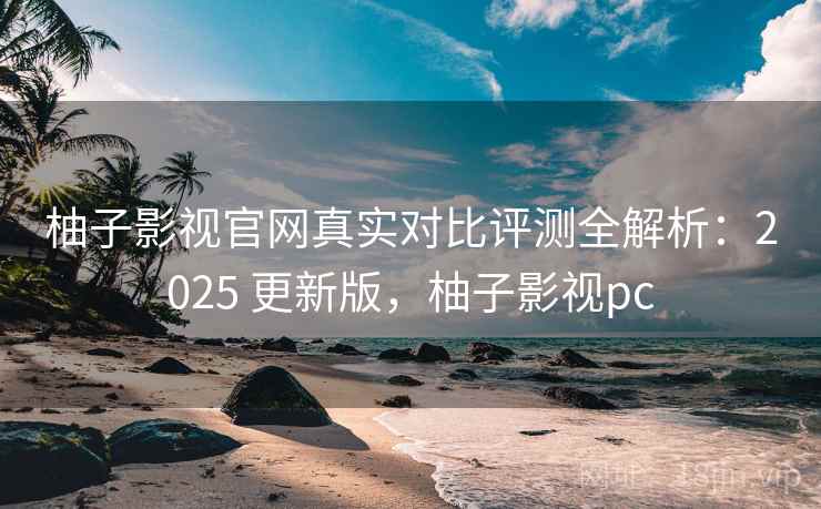 柚子影视官网真实对比评测全解析：2025 更新版，柚子影视pc