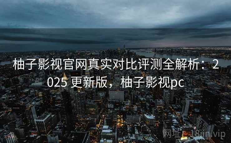 柚子影视官网真实对比评测全解析：2025 更新版，柚子影视pc
