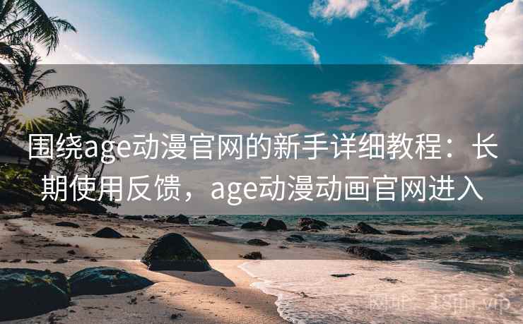 围绕age动漫官网的新手详细教程:长期使用反馈,age动漫动画官网进入 围绕age动漫官网的新手详细教程:长期使用反馈,age动漫动画官网进入