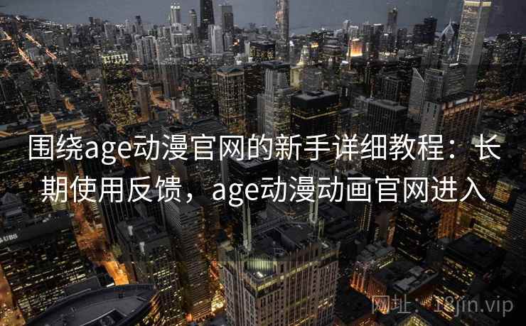 围绕age动漫官网的新手详细教程:长期使用反馈,age动漫动画官网进入 围绕age动漫官网的新手详细教程:长期使用反馈,age动漫动画官网进入