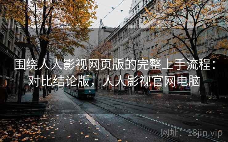 围绕人人影视网页版的完整上手流程：对比结论版，人人影视官网电脑