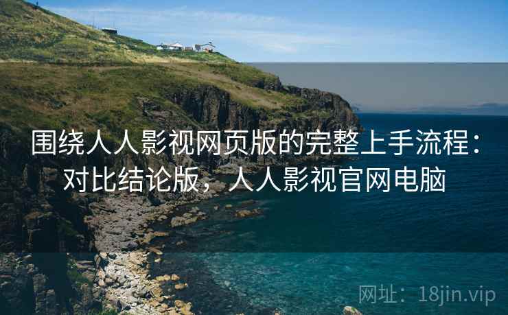 围绕人人影视网页版的完整上手流程：对比结论版，人人影视官网电脑