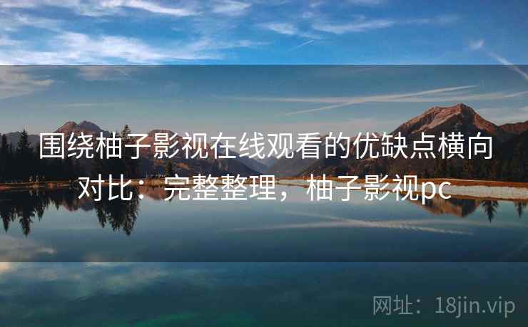 围绕柚子影视在线观看的优缺点横向对比：完整整理，柚子影视pc