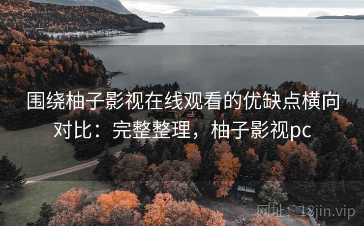 围绕柚子影视在线观看的优缺点横向对比：完整整理，柚子影视pc