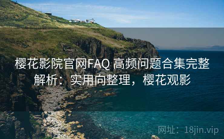 樱花影院官网FAQ 高频问题合集完整解析:实用向整理,樱花观影 樱花影院官网FAQ 高频问题合集完整解析:实用向整理,樱花观影