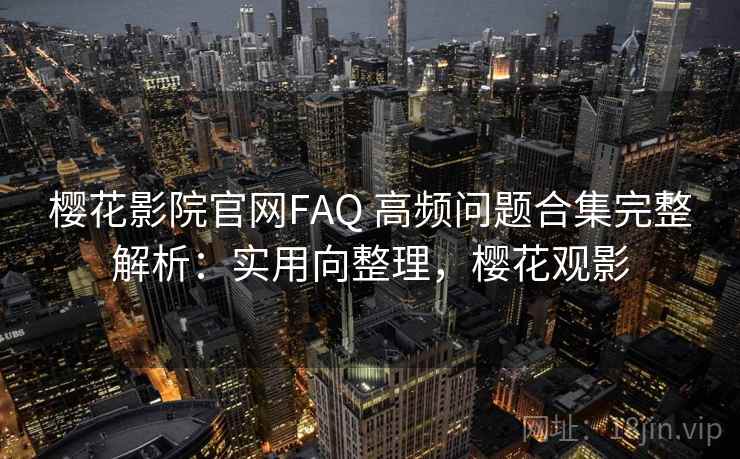 樱花影院官网FAQ 高频问题合集完整解析:实用向整理,樱花观影 樱花影院官网FAQ 高频问题合集完整解析:实用向整理,樱花观影