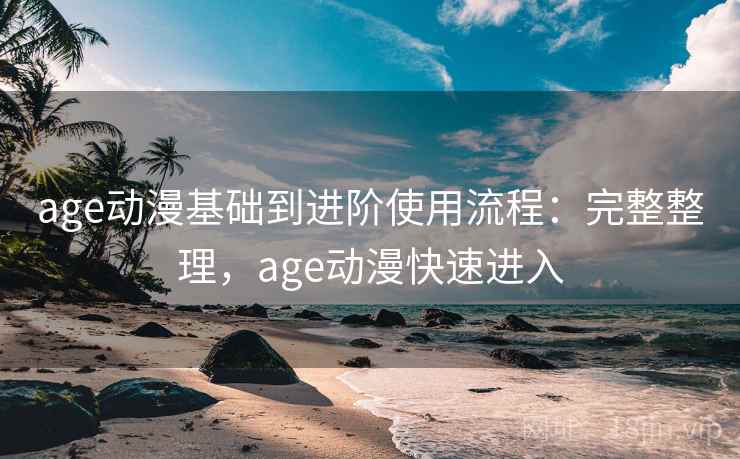 age动漫基础到进阶使用流程：完整整理，age动漫快速进入