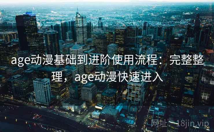 age动漫基础到进阶使用流程：完整整理，age动漫快速进入