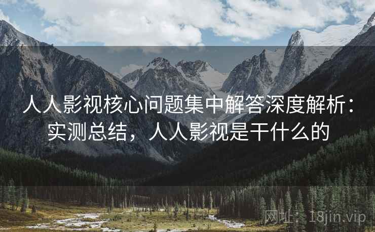 人人影视核心问题集中解答深度解析:实测总结,人人影视是干什么的 人人影视核心问题集中解答深度解析:实测总结,人人影视是干什么的