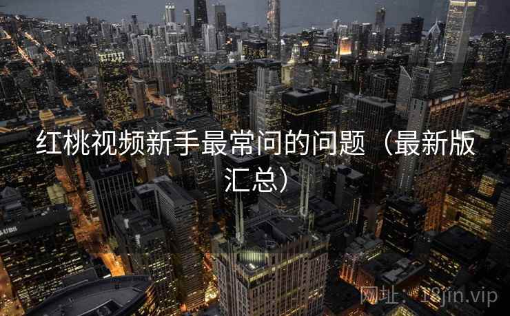 红桃视频新手最常问的问题(最新版汇总) 红桃视频新手最常问的问题(最新版汇总)