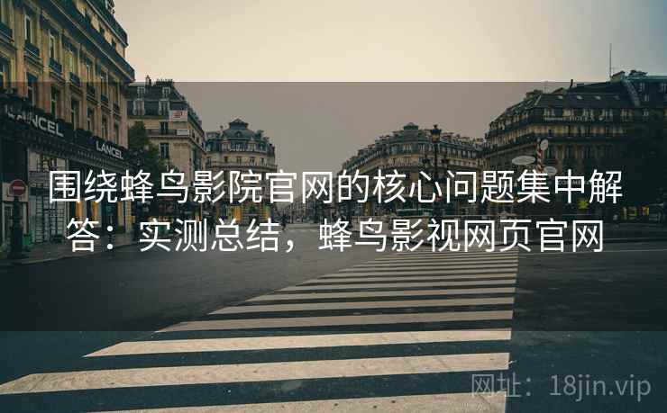 围绕蜂鸟影院官网的核心问题集中解答:实测总结,蜂鸟影视网页官网 围绕蜂鸟影院官网的核心问题集中解答:实测总结,蜂鸟影视网页官网