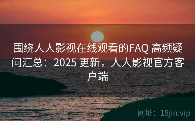 围绕人人影视在线观看的FAQ 高频疑问汇总:2025 更新,人人影视官方客户端 围绕人人影视在线观看的FAQ 高频疑问汇总:2025 更新,人人影视官方客户端
