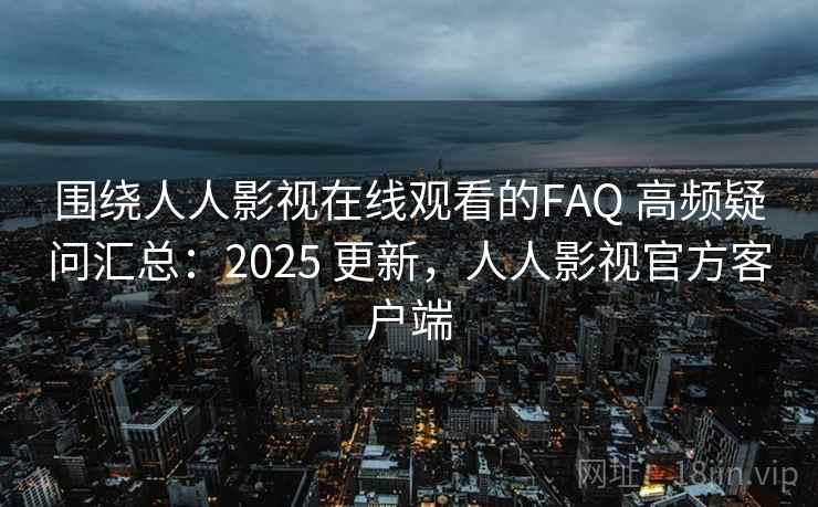 围绕人人影视在线观看的FAQ 高频疑问汇总:2025 更新,人人影视官方客户端 围绕人人影视在线观看的FAQ 高频疑问汇总:2025 更新,人人影视官方客户端