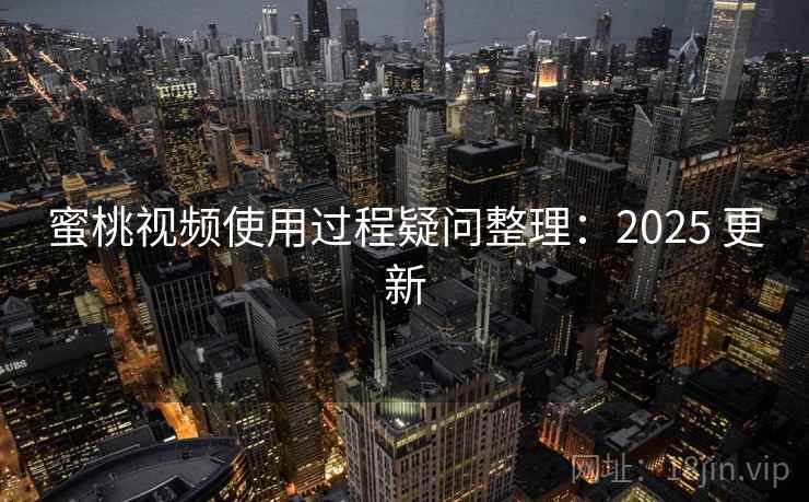 蜜桃视频使用过程疑问整理:2025 更新 蜜桃视频使用过程疑问整理:2025 更新