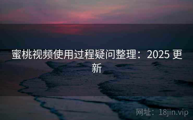 蜜桃视频使用过程疑问整理:2025 更新 蜜桃视频使用过程疑问整理:2025 更新