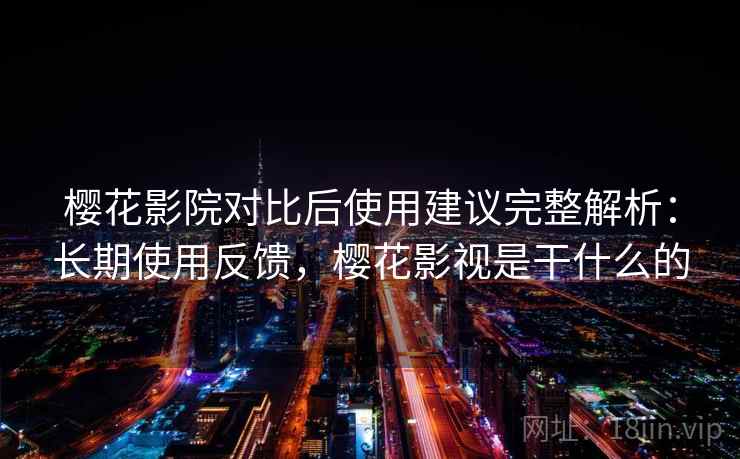 樱花影院对比后使用建议完整解析:长期使用反馈,樱花影视是干什么的 樱花影院对比后使用建议完整解析:长期使用反馈,樱花影视是干什么的