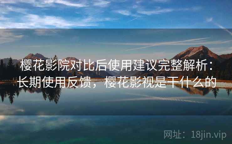 樱花影院对比后使用建议完整解析:长期使用反馈,樱花影视是干什么的 樱花影院对比后使用建议完整解析:长期使用反馈,樱花影视是干什么的