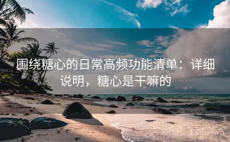 围绕糖心的日常高频功能清单:详细说明,糖心是干嘛的 围绕糖心的日常高频功能清单:详细说明,糖心是干嘛的