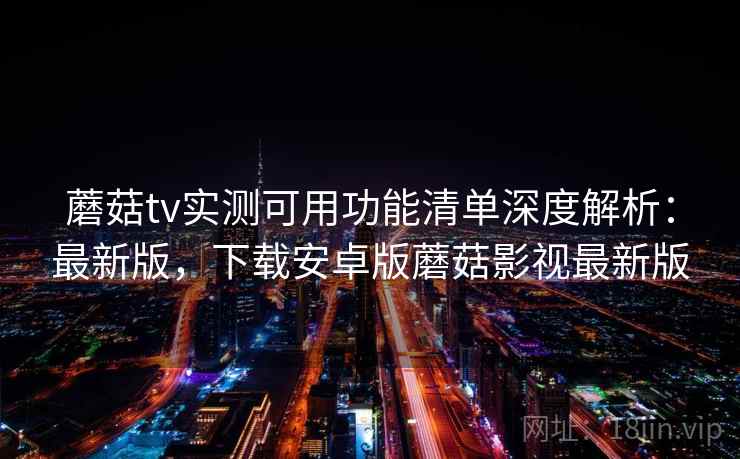 蘑菇tv实测可用功能清单深度解析:最新版,下载安卓版蘑菇影视最新版 蘑菇tv实测可用功能清单深度解析:最新版,下载安卓版蘑菇影视最新版