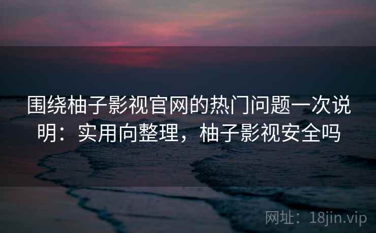 围绕柚子影视官网的热门问题一次说明：实用向整理，柚子影视安全吗