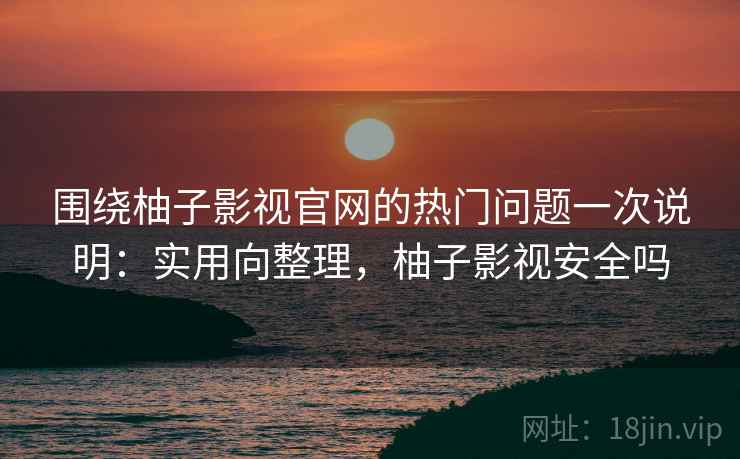 围绕柚子影视官网的热门问题一次说明：实用向整理，柚子影视安全吗