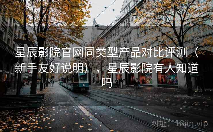 星辰影院官网同类型产品对比评测(新手友好说明),星辰影院有人知道吗 星辰影院官网同类型产品对比评测(新手友好说明),星辰影院有人知道吗