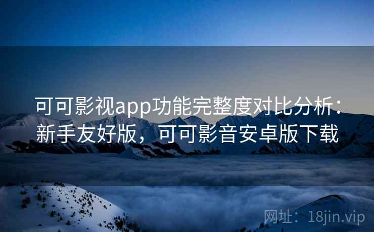可可影视app功能完整度对比分析:新手友好版,可可影音安卓版下载 可可影视app功能完整度对比分析:新手友好版,可可影音安卓版下载