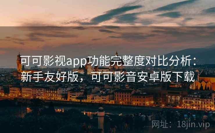 可可影视app功能完整度对比分析:新手友好版,可可影音安卓版下载 可可影视app功能完整度对比分析:新手友好版,可可影音安卓版下载