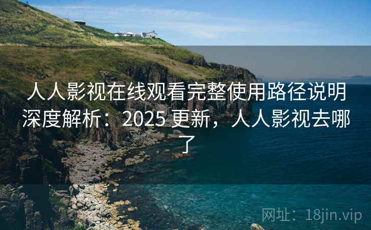 人人影视在线观看完整使用路径说明深度解析:2025 更新,人人影视去哪了 人人影视在线观看完整使用路径说明深度解析:2025 更新,人人影视去哪了