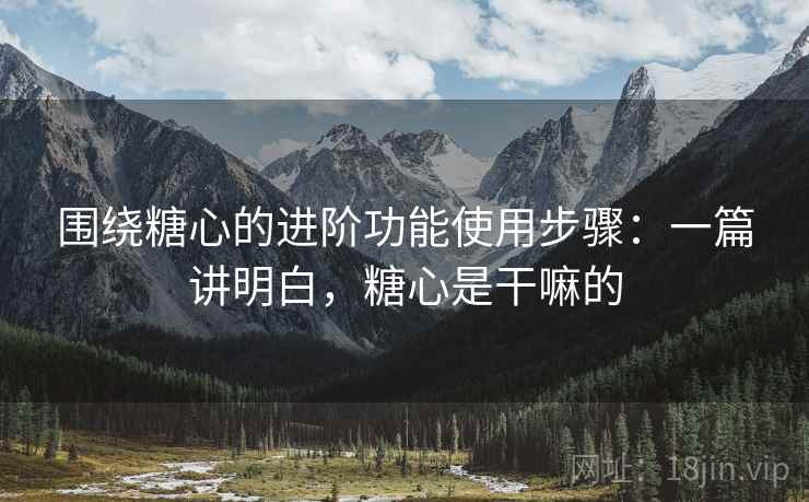 围绕糖心的进阶功能使用步骤：一篇讲明白，糖心是干嘛的