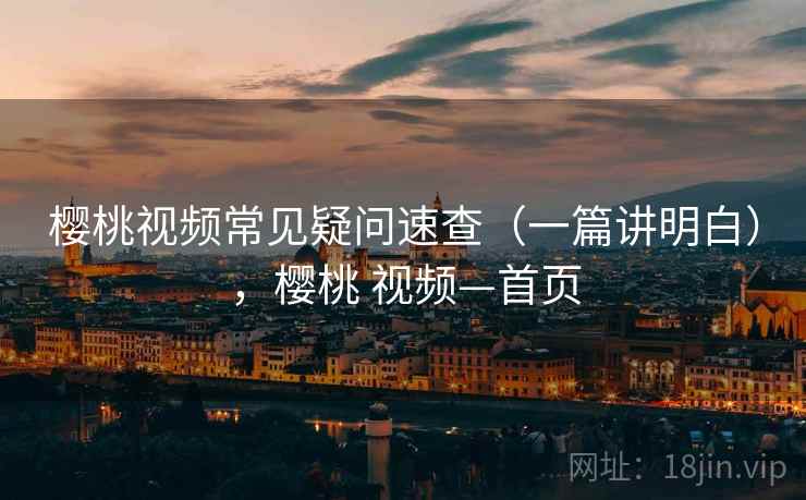 樱桃视频常见疑问速查（一篇讲明白），樱桃 视频—首页