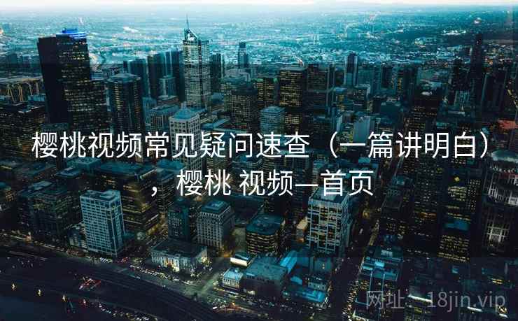 樱桃视频常见疑问速查（一篇讲明白），樱桃 视频—首页
