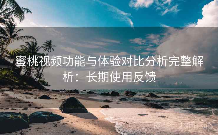 蜜桃视频功能与体验对比分析完整解析：长期使用反馈