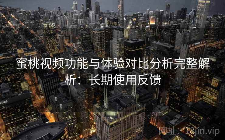 蜜桃视频功能与体验对比分析完整解析：长期使用反馈