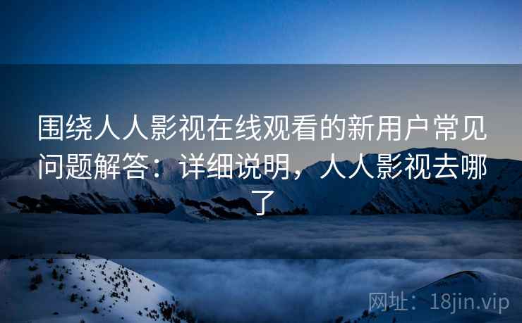 围绕人人影视在线观看的新用户常见问题解答:详细说明,人人影视去哪了 围绕人人影视在线观看的新用户常见问题解答:详细说明,人人影视去哪了