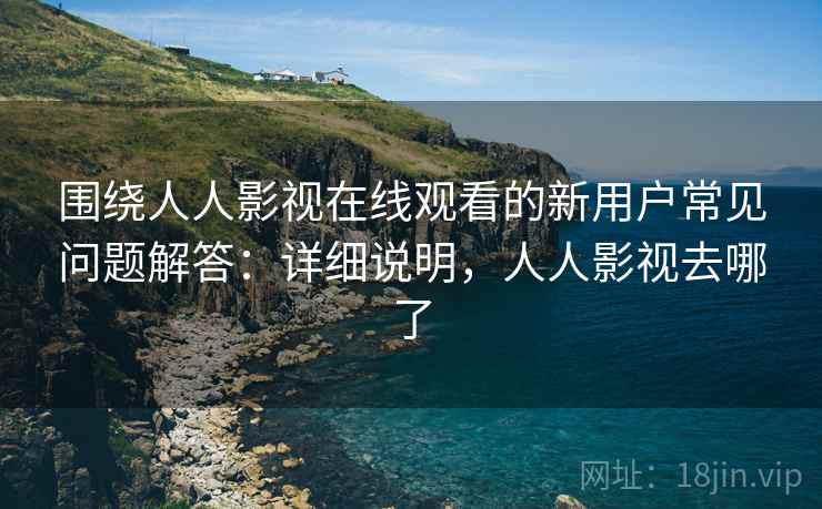 围绕人人影视在线观看的新用户常见问题解答:详细说明,人人影视去哪了 围绕人人影视在线观看的新用户常见问题解答:详细说明,人人影视去哪了