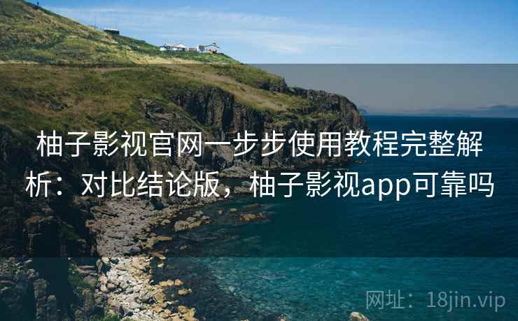 柚子影视官网一步步使用教程完整解析:对比结论版,柚子影视app可靠吗 柚子影视官网一步步使用教程完整解析:对比结论版,柚子影视app可靠吗