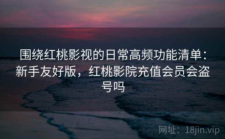围绕红桃影视的日常高频功能清单:新手友好版,红桃影院充值会员会盗号吗 围绕红桃影视的日常高频功能清单:新手友好版,红桃影院充值会员会盗号吗